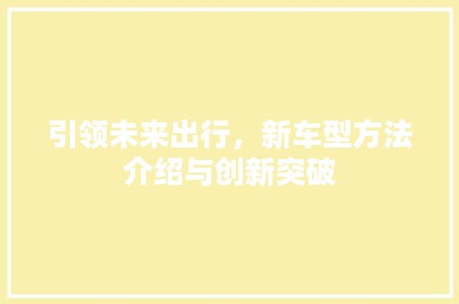 引领未来出行，新车型方法介绍与创新突破