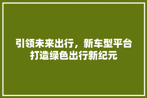 引领未来出行，新车型平台打造绿色出行新纪元