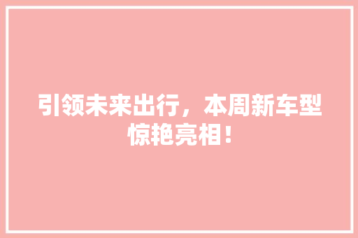 引领未来出行，本周新车型惊艳亮相！