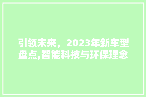 引领未来，2023年新车型盘点,智能科技与环保理念共融共生
