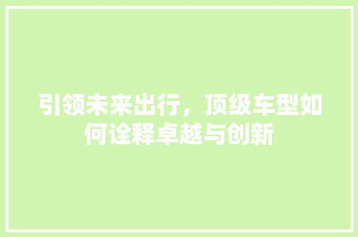 引领未来出行，顶级车型如何诠释卓越与创新