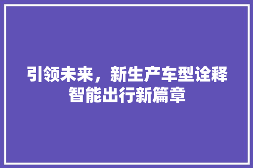 引领未来，新生产车型诠释智能出行新篇章 汽车配件
