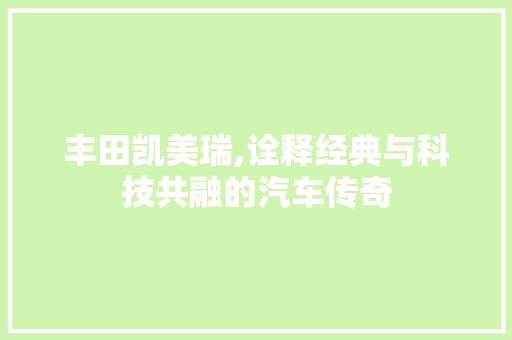 丰田凯美瑞,诠释经典与科技共融的汽车传奇