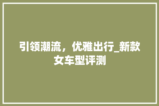 引领潮流，优雅出行_新款女车型评测 车身配件