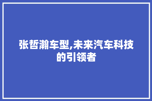 张哲瀚车型,未来汽车科技的引领者