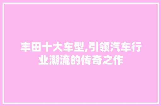 丰田十大车型,引领汽车行业潮流的传奇之作 汽车配件