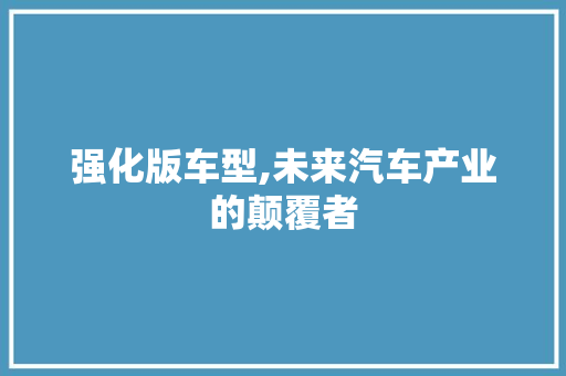 强化版车型,未来汽车产业的颠覆者