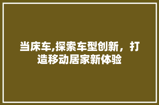 当床车,探索车型创新，打造移动居家新体验