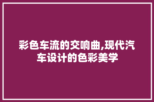 彩色车流的交响曲,现代汽车设计的色彩美学