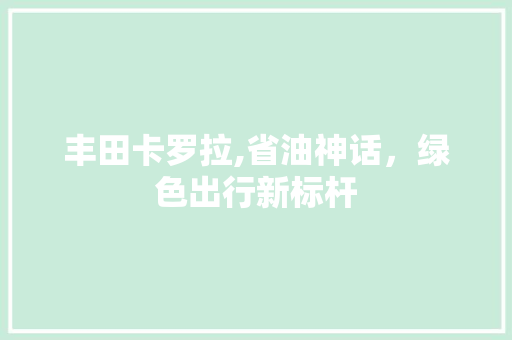 丰田卡罗拉,省油神话，绿色出行新标杆