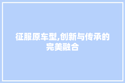 征服原车型,创新与传承的完美融合