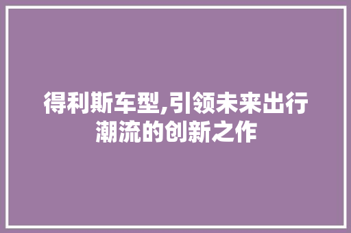 得利斯车型,引领未来出行潮流的创新之作