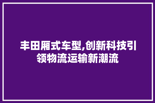 丰田厢式车型,创新科技引领物流运输新潮流