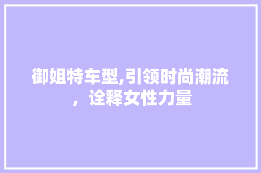 御姐特车型,引领时尚潮流，诠释女性力量