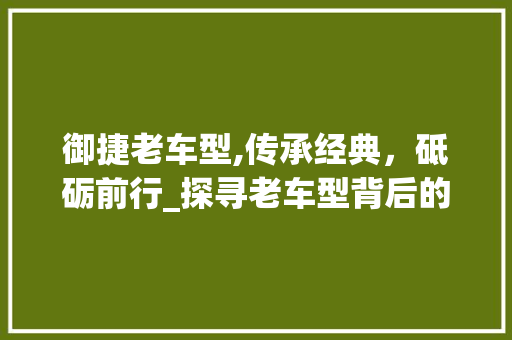 御捷老车型,传承经典，砥砺前行_探寻老车型背后的故事与魅力