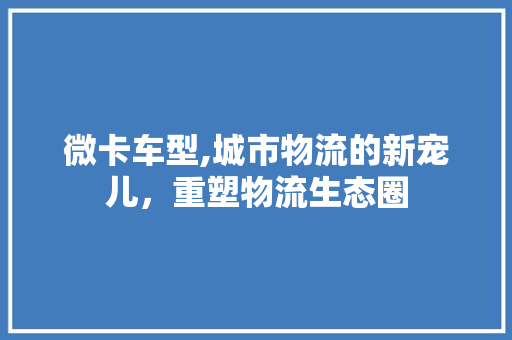 微卡车型,城市物流的新宠儿，重塑物流生态圈 新能源汽车