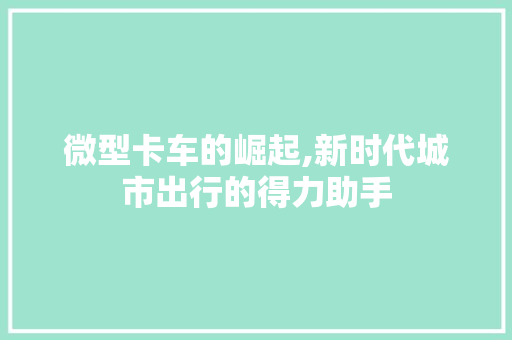 微型卡车的崛起,新时代城市出行的得力助手 汽车配件