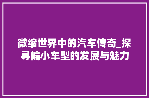 微缩世界中的汽车传奇_探寻偏小车型的发展与魅力