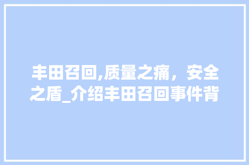 丰田召回,质量之痛，安全之盾_介绍丰田召回事件背后的深层原因及启示