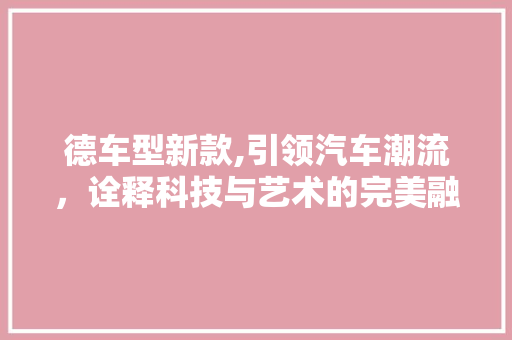 德车型新款,引领汽车潮流，诠释科技与艺术的完美融合
