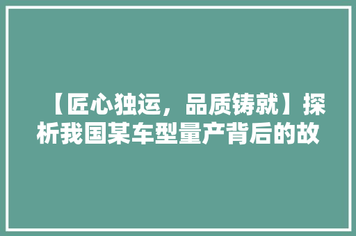 【匠心独运，品质铸就】探析我国某车型量产背后的故事