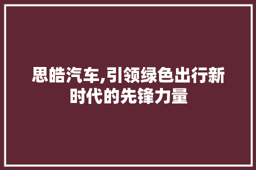 思皓汽车,引领绿色出行新时代的先锋力量