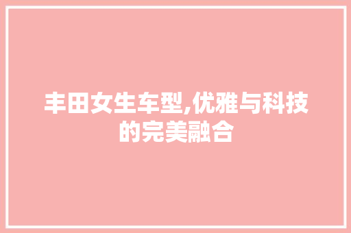 丰田女生车型,优雅与科技的完美融合