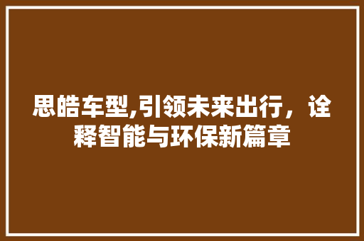 思皓车型,引领未来出行，诠释智能与环保新篇章