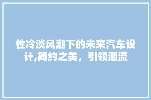 性冷淡风潮下的未来汽车设计,简约之美，引领潮流