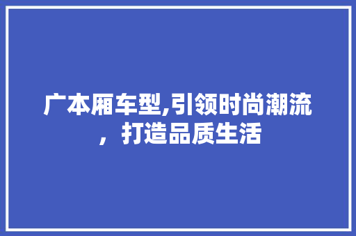 广本厢车型,引领时尚潮流，打造品质生活