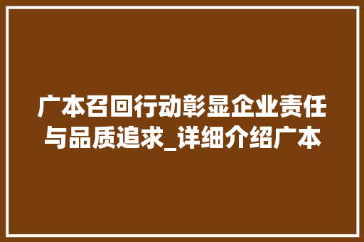 广本召回行动彰显企业责任与品质追求_详细介绍广本召回车型背后的故事