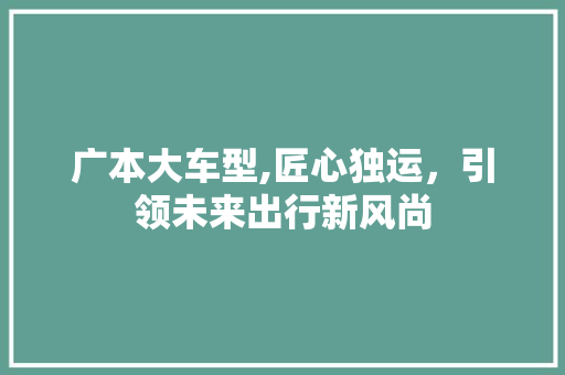 广本大车型,匠心独运，引领未来出行新风尚