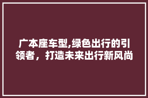 广本座车型,绿色出行的引领者，打造未来出行新风尚