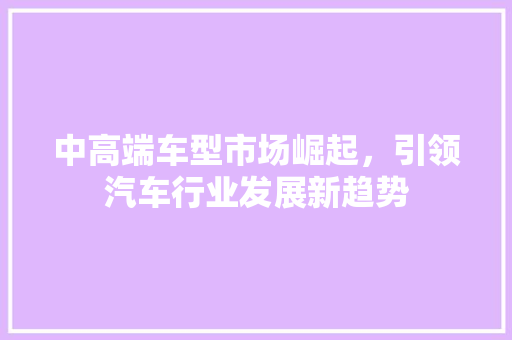中高端车型市场崛起，引领汽车行业发展新趋势