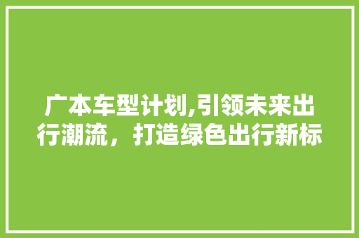 广本车型计划,引领未来出行潮流，打造绿色出行新标杆 变速箱配件