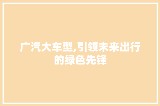 广汽大车型,引领未来出行的绿色先锋