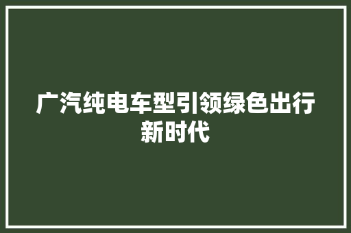 广汽纯电车型引领绿色出行新时代