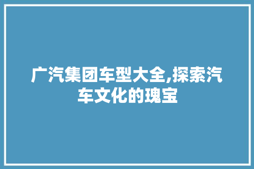广汽集团车型大全,探索汽车文化的瑰宝