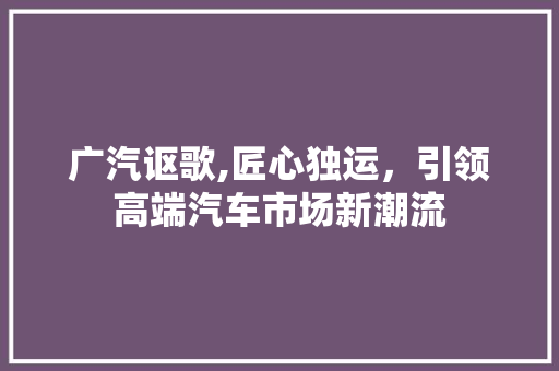 广汽讴歌,匠心独运，引领高端汽车市场新潮流