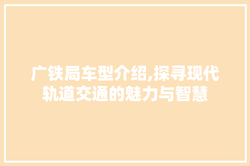 广铁局车型介绍,探寻现代轨道交通的魅力与智慧