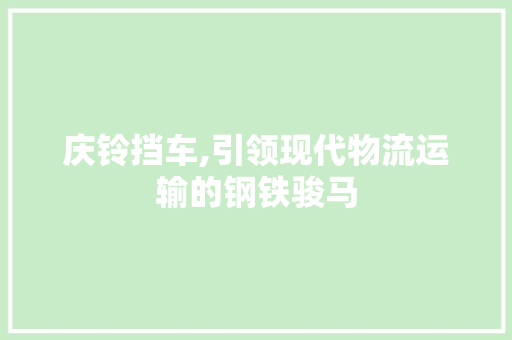 庆铃挡车,引领现代物流运输的钢铁骏马