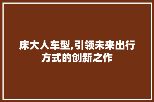 床大人车型,引领未来出行方式的创新之作 蓄电池配件