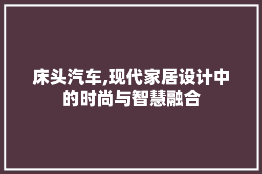 床头汽车,现代家居设计中的时尚与智慧融合