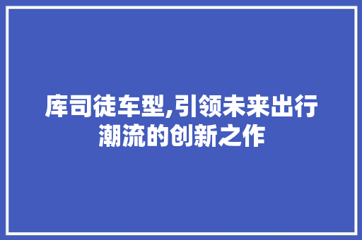 库司徒车型,引领未来出行潮流的创新之作