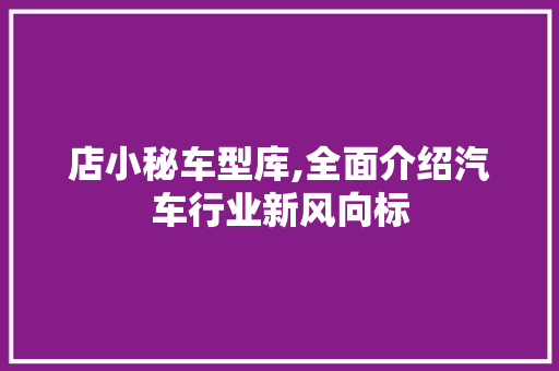 店小秘车型库,全面介绍汽车行业新风向标