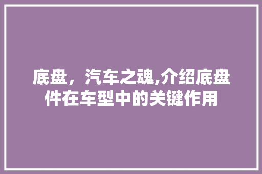 底盘，汽车之魂,介绍底盘件在车型中的关键作用