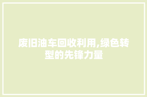 废旧油车回收利用,绿色转型的先锋力量