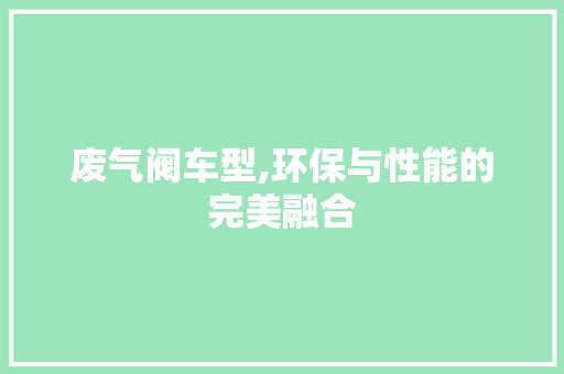 废气阀车型,环保与性能的完美融合 汽车配件