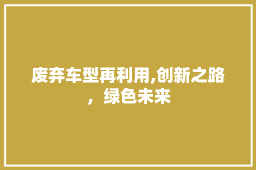 废弃车型再利用,创新之路，绿色未来