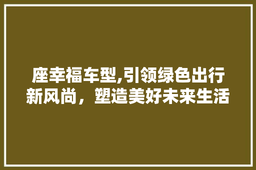 座幸福车型,引领绿色出行新风尚，塑造美好未来生活